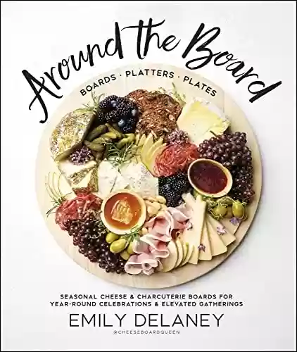 Livro PDF Around the Board: Boards, Platters, and Plates: Seasonal Cheese and Charcuterie for Year-Round Celebrations and Elevated Gatherings (English Edition)