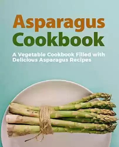 Livro PDF: Asparagus Cookbook: A Vegetable Cookbook Filled with Delicious Asparagus Recipes (2nd Edition) (English Edition)