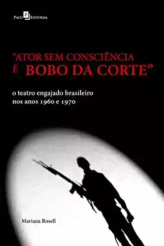 Capa do livro: "Ator sem consciência é bobo da corte": O teatro engajado brasileiro nos anos 1960 e 1970 - Ler Online pdf