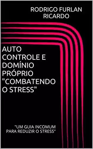 Capa do livro: AUTO CONTROLE E DOMÍNIO PRÓPRIO "COMBATENDO O STRESS": "UM GUIA INCOMUM PARA REDUZIR O STRESS" - Ler Online pdf