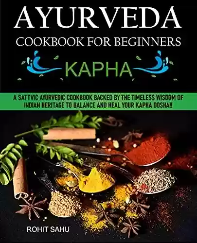 Livro PDF: Ayurveda Cookbook For Beginners: Kapha: A Sattvic Ayurvedic Cookbook Backed by the Timeless Wisdom of Indian Heritage to Balance and Heal Your Kapha Dosha!! (English Edition)