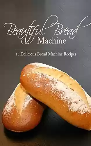 Capa do livro: Beautiful Bread Machine: 15 Delicious Bread Machine Recipes (Bread Machine, Loaf, Dough, Baking, Bread-Making) (English Edition) - Ler Online pdf