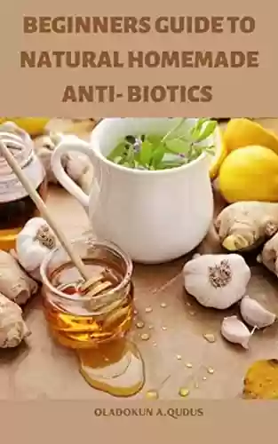 Capa do livro: BEGINNERS GUIDE TO NATURAL HOMEMADE ANTI- BIOTICS : Natural Antibiotics - Learn and Discover the Amazing Hidden Benefits of These Natural Antibiotics to ... Cure Sickness Naturally (English Edition) - Ler Online pdf