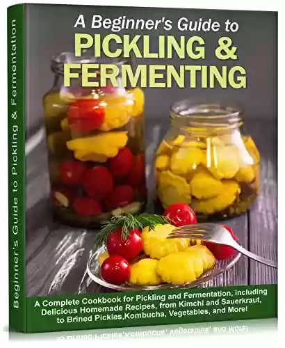 Capa do livro: Beginner’s Guide to Pickling & Fermentation: A Complete Cookbook for Pickling and Fermentation, with Delicious Homemade Recipes, from Kimchi and Sauerkraut, ... (Self-Sufficient Living 5) (English Edition) - Ler Online pdf
