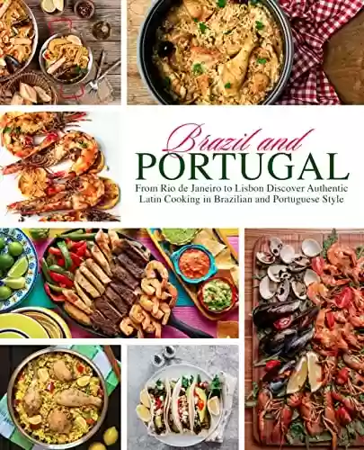 Capa do livro: Brazil and Portugal: From Rio de Janeiro to Lisbon Discover Authentic Latin Cooking in Brazilian and Portuguese Style (English Edition) - Ler Online pdf