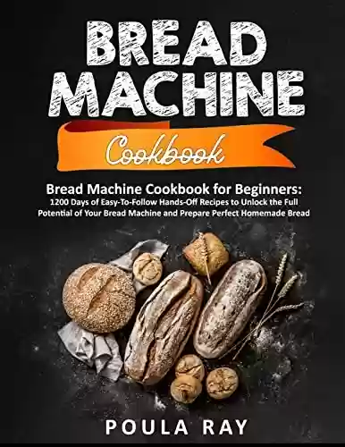 Capa do livro: Bread Machine Cookbook: 1200 Days of Easy-To-Follow Hands-Off Recipes to Unlock the Full Potential of Your Bread Machine and Prepare Perfect Homemade Bread (English Edition) - Ler Online pdf