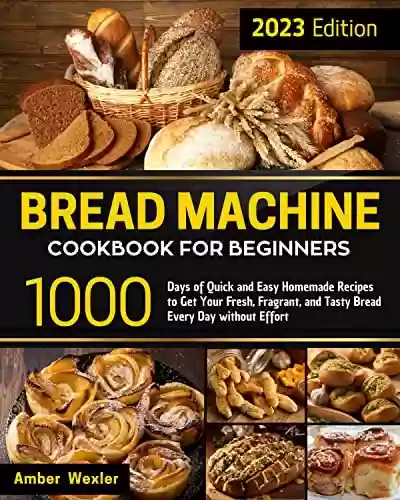 Livro PDF: Bread Machine Cookbook for Beginners: 1000 Days of Quick and Easy Homemade Recipes to Get Your Fresh, Fragrant, and Tasty Bread Every Day without Effort (English Edition)