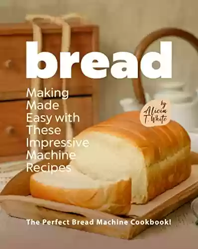 Livro PDF: Bread Making Made Easy with These Impressive Machine Recipes: The Perfect Bread Machine Cookbook! (English Edition)