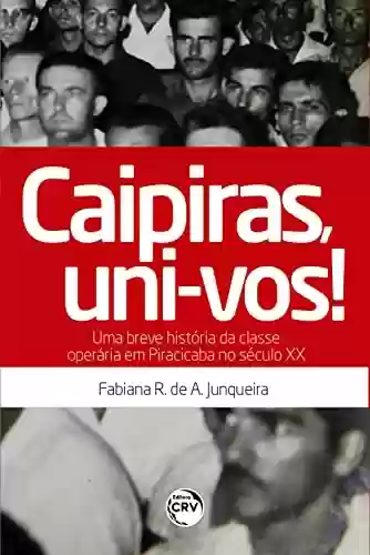 Capa do livro: Caipiras, uni-vos! Uma breve história da classe operária em Piracicaba no século XX - Ler Online pdf