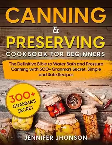 Livro PDF: CANNING & PRESERVING COOKBOOK FOR BEGINNERS: The Definitive Bible to Water Bath and Pressure Canning with 300+ Granma’s Secret, Simple and Safe Recipes (English Edition)