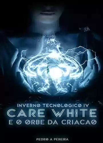 Livro PDF Care White e o Orbe da Criação: (Inverno Tecnológico IV)