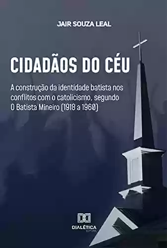 Capa do livro: Cidadãos do Céu: a construção da identidade batista nos conflitos com o catolicismo, segundo O Batista Mineiro (1918 a 1960) - Ler Online pdf