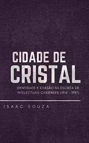 Capa do livro: Cidade de Cristal: Identidade e evasão na escrita de intelectuais caxienses (1914 - 1937) - Ler Online pdf