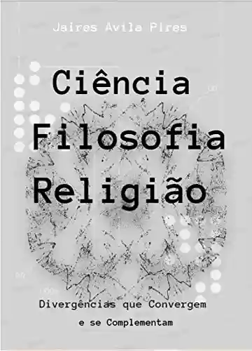 Livro PDF: CIÊNCIA - FILOSOFIA - RELIGIÃO: Divergências que Convergem e se Complementam