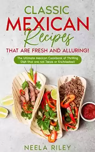Capa do livro: Classic Mexican Recipes that are Fresh and Alluring!: The Ultimate Mexican Cookbook of Thrilling Dish that are not Tacos or Enchiladas!! (English Edition) - Ler Online pdf