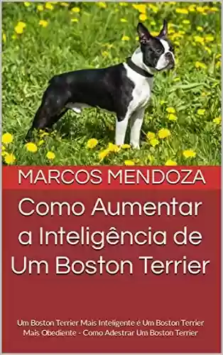 Livro PDF: Como Aumentar a Inteligência de Um Boston Terrier: Um Boston Terrier Mais Inteligente é Um Boston Terrier Mais Obediente - Como Adestrar Um Boston Terrier