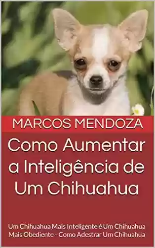 Livro PDF: Como Aumentar a Inteligência de Um Chihuahua: Um Chihuahua Mais Inteligente é Um Chihuahua Mais Obediente - Como Adestrar Um Chihuahua