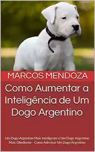 Livro PDF: Como Aumentar a Inteligência de Um Dogo Argentino: Um Dogo Argentino Mais Inteligente é Um Dogo Argentino Mais Obediente - Como Adestrar Um Dogo Argentino