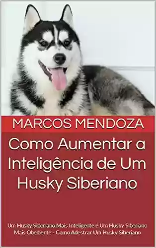 Livro PDF: Como Aumentar a Inteligência de Um Husky Siberiano: Um Husky Siberiano Mais Inteligente é Um Husky Siberiano Mais Obediente - Como Adestrar Um Husky Siberiano
