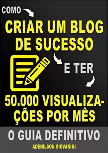 Livro PDF: Como Criar Um Blog de Sucesso e Ter 50.000 Visualizações Por Mês: O Guia Definitivo! (Marketing digital - Professor Adenilson)