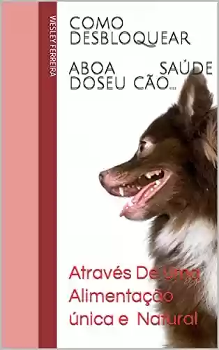 Capa do livro: Como Desbloquear A Boa Saúde Do Seu Cão.: Através De Uma Alimentação Saudável - Todos Os Dias. - Ler Online pdf