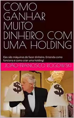 Livro PDF: COMO GANHAR MUITO DINHEIRO COM UMA HOLDING: Elas são máquinas de fazer dinheiro. Entenda como funciona e como criar uma holding!
