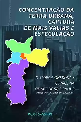 Livro PDF: CONCENTRAÇÃO DA TERRA URBANA, CAPTURA DE MAIS VALIAS E ESPECULAÇÃO: OUTORGA ONEROSA E CEPACS NA CIDADE DE SÃO PAULO - Ensaios teóricos, empíricos e ficcionais