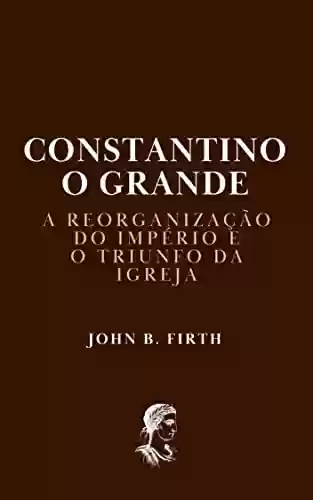 Capa do livro: Constantino, o Grande: A Reorganização do Império e o Triunfo da Igreja - Ler Online pdf
