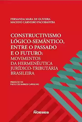 Livro PDF: Constructivismo Lógico-Semântico Entre o Passado e o Futuro: Movimentos da Hermenêutica Juridíco-Tributária Brasileira