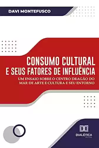 Livro PDF: Consumo cultural e seus fatores de influência: um ensaio sobre o Centro Dragão do Mar de Arte e Cultura e seu entorno