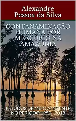 Livro PDF: CONTANAMINAÇÃO HUMANA POR MERCÚRIO NA AMAZÔNIA : ESTUDOS DE MEIO AMBIENTE NO PERÍODO 1950 - 2018