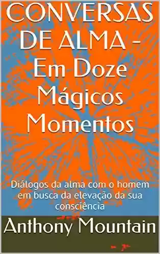 Livro PDF: CONVERSAS DE ALMA - Em Doze Mágicos Momentos: Diálogos da alma com o homem em busca da elevação da sua consciência