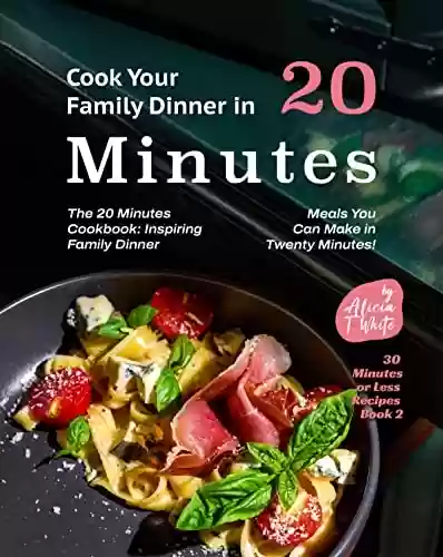 Capa do livro: Cook Your Family Dinner in 20 Minutes with These Recipes: The 20 Minutes Cookbook: Inspiring Family Dinner Meals You Can Make in Twenty Minutes! (30 Minutes or Less Recipes Book 2) (English Edition) - Ler Online pdf