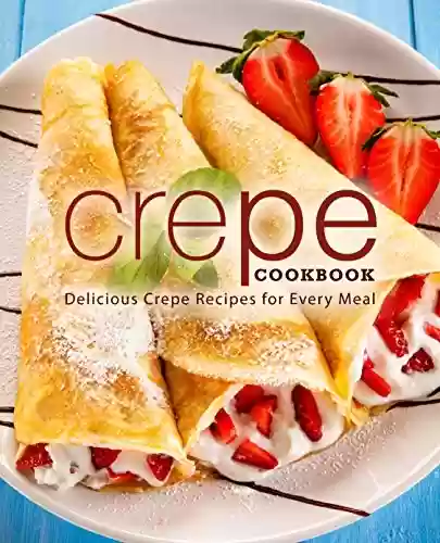 Livro PDF Crepe Cookbook: Delicious Crepe Recipes for Every Meal (English Edition)