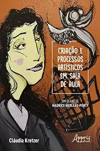 Livro PDF: Criação e Processos Artísticos em Sala de Aula - Um Olhar de Maurice Merleau-Ponty