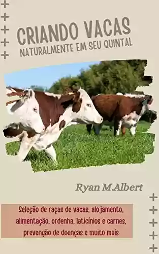 Livro PDF: Criando vacas naturalmente em seu quintal: Guia completo para iniciantes na seleção de raças de vacas, alojamento, alimentação, ordenha, laticínios e produtos ... de doenças (Criando no quintal Livro 2)