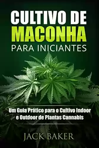 Livro PDF: Cultivo de Maconha para Iniciantes: Um Guia Prático para o Cultivo Indoor e Outdoor de Plantas Cannabis