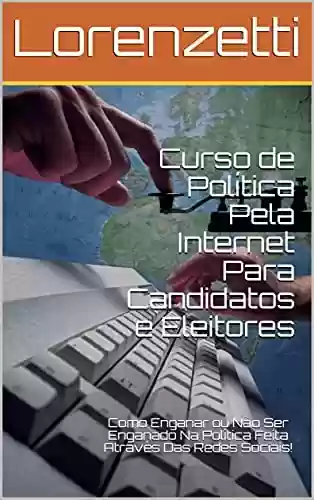 Livro PDF: Curso de Política Pela Internet Para Candidatos e Eleitores: Como Enganar ou Não Ser Enganado Na Política Feita Através Das Redes Sociais!