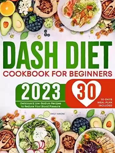 Capa do livro: DASH Diet Cookbook for Beginners: Delicious & Low-Sodium Recipes to Reduce Your Blood Pressure | 30-Days Meal Plan Included (English Edition) - Ler Online pdf