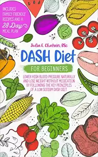 Livro PDF: DASH Diet for Beginners: Lower High Blood Pressure Naturally and Lose Weight Without Medication by Following the Key Principles of a Low Sodium DASH Diet. ... and 28-Day Meal Plan (English Edition)