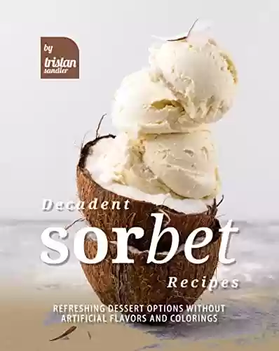 Livro PDF: Decadent Sorbet Recipes: Refreshing Dessert Options without Artificial Flavors and Colorings (English Edition)