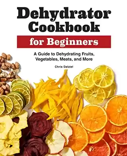 Livro PDF: Dehydrator Cookbook for Beginners: A Guide to Dehydrating Fruits, Vegetables, Meats, and More (English Edition)