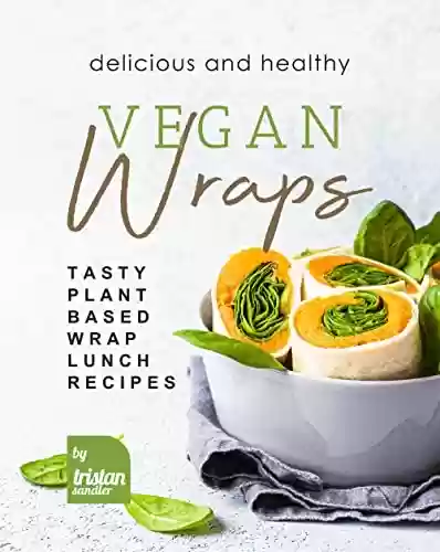 Livro PDF Delicious and Healthy Vegan Wraps: Tasty Plant-Based Wrap Lunch Recipes (English Edition)