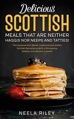 Livro PDF Delicious Scottish Meals That Are Neither Haggis nor Neeps and Tatties!: The Cookbook that Blends Traditional and Modern Scottish Delicacies to Birth a ... and Delicious Cuisine!! (English Edition)