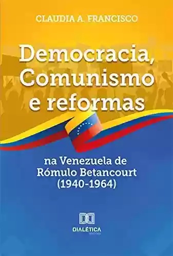 Capa do livro: Democracia, Comunismo e reformas na Venezuela de Rómulo Betancourt (1940-1964) - Ler Online pdf