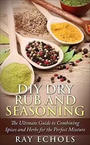 Livro PDF: DIY Dry Rub and Seasoning: The Ultimate Guide to Combining Spices and Herbs for the Perfect Mixture (English Edition)