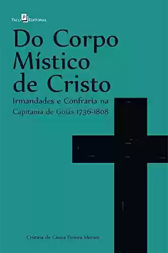 Capa do livro: Do corpo místico de Cristo: Irmandades e Confraria na Capitania de Goiás 1736 - 1808 - Ler Online pdf