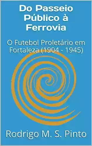 Livro PDF: Do Passeio Público à Ferrovia: O Futebol Proletário em Fortaleza (1904 - 1945)