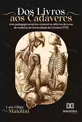 Livro PDF: Dos Livros aos Cadáveres: uma pedagogia empírico-racional na reforma do curso de medicina da Universidade de Coimbra (1772)