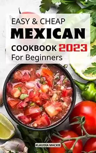 Capa do livro: Easy and Cheap Mexican Cookbook For Beginners 2023: Authentic Mexican Cookbook With Recipes That Capture the Flavors and Memories of Mexico | Mexican Food Recipes For Advanced Users (English Edition) - Ler Online pdf